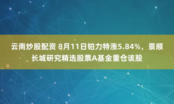 云南炒股配资 8月11日铂力特涨5.84%，景顺长城研究精选股票A基金重仓该股