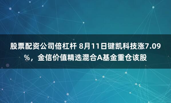 股票配资公司倍杠杆 8月11日键凯科技涨7.09%，金信价值精选混合A基金重仓该股