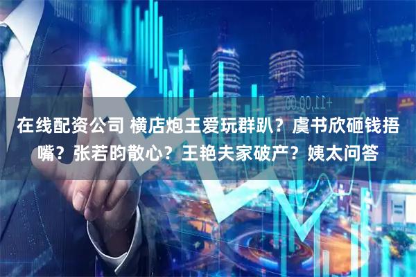 在线配资公司 横店炮王爱玩群趴？虞书欣砸钱捂嘴？张若昀散心？王艳夫家破产？姨太问答