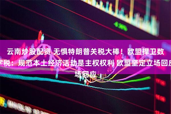 云南炒股配资 无惧特朗普关税大棒！欧盟捍卫数字税：规范本土经济活动是主权权利 欧盟坚定立场回应
