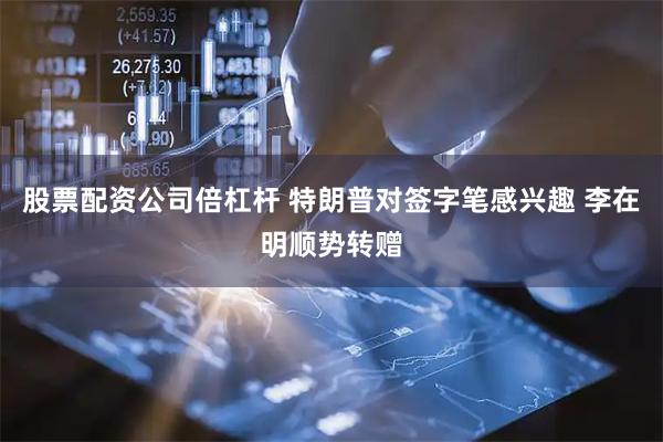 股票配资公司倍杠杆 特朗普对签字笔感兴趣 李在明顺势转赠