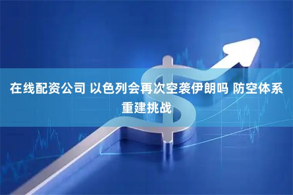 在线配资公司 以色列会再次空袭伊朗吗 防空体系重建挑战