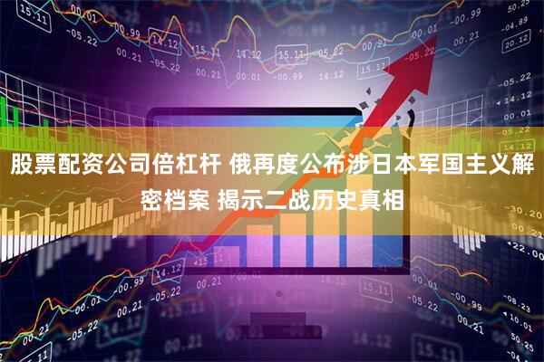 股票配资公司倍杠杆 俄再度公布涉日本军国主义解密档案 揭示二战历史真相
