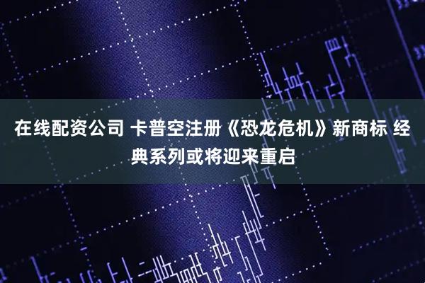 在线配资公司 卡普空注册《恐龙危机》新商标 经典系列或将迎来重启