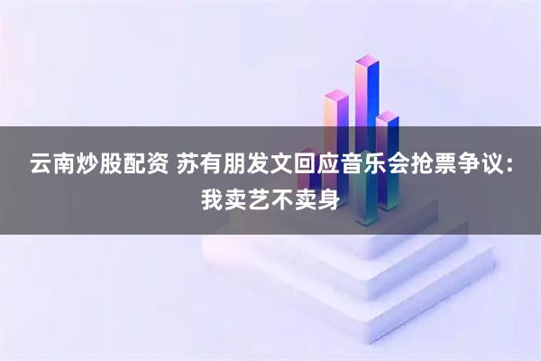 云南炒股配资 苏有朋发文回应音乐会抢票争议：我卖艺不卖身