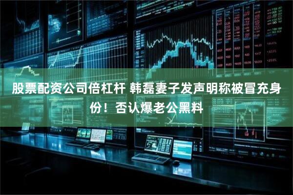 股票配资公司倍杠杆 韩磊妻子发声明称被冒充身份！否认爆老公黑料