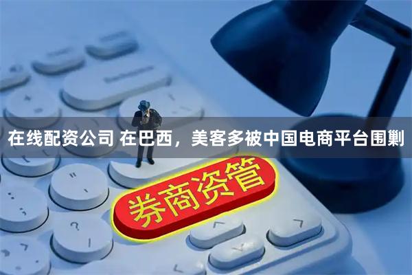 在线配资公司 在巴西，美客多被中国电商平台围剿