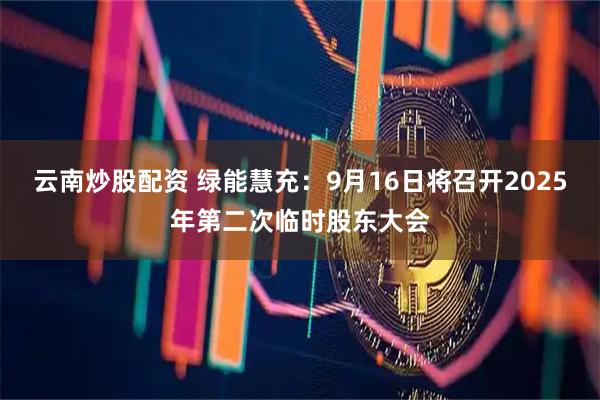 云南炒股配资 绿能慧充：9月16日将召开2025年第二次临时股东大会