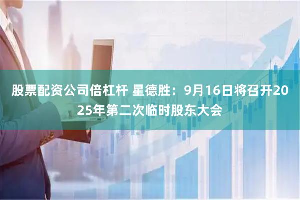股票配资公司倍杠杆 星德胜：9月16日将召开2025年第二次临时股东大会