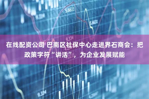 在线配资公司 巴南区社保中心走进界石商会：把政策字符“讲活”，为企业发展赋能