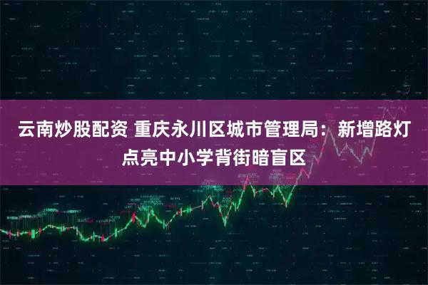 云南炒股配资 重庆永川区城市管理局：新增路灯点亮中小学背街暗盲区