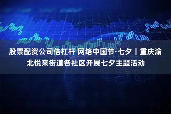 股票配资公司倍杠杆 网络中国节·七夕｜重庆渝北悦来街道各社区开展七夕主题活动
