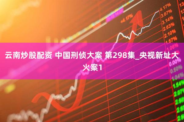 云南炒股配资 中国刑侦大案 第298集_央视新址大火案1
