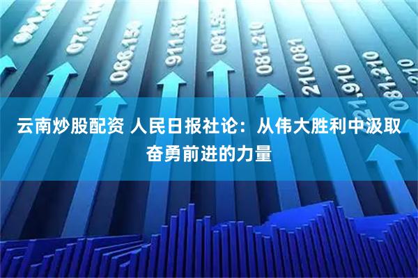 云南炒股配资 人民日报社论：从伟大胜利中汲取奋勇前进的力量