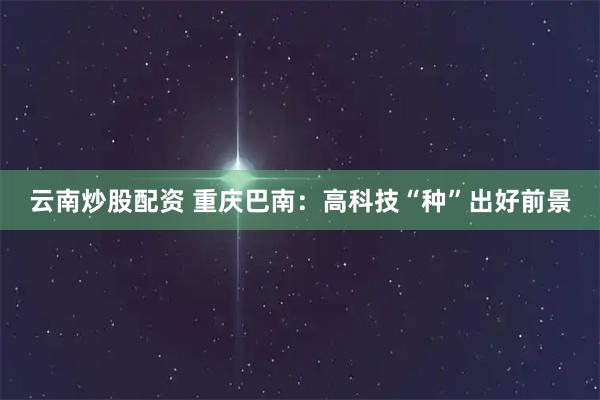 云南炒股配资 重庆巴南：高科技“种”出好前景