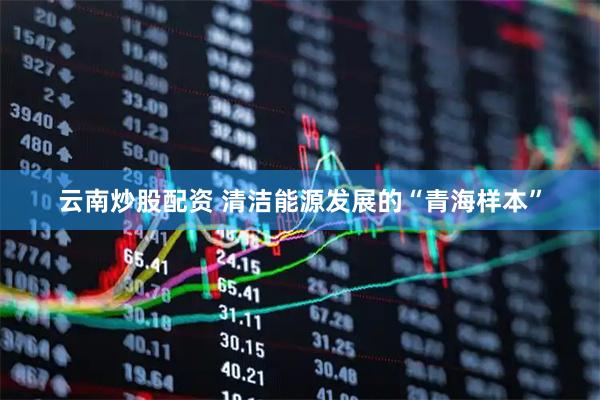 云南炒股配资 清洁能源发展的“青海样本”