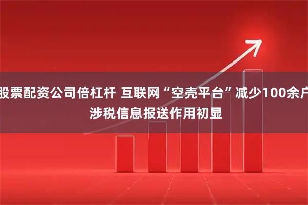 股票配资公司倍杠杆 互联网“空壳平台”减少100余户 涉税信息报送作用初显