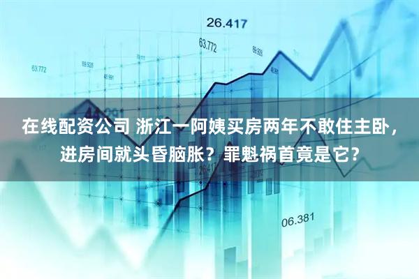 在线配资公司 浙江一阿姨买房两年不敢住主卧，进房间就头昏脑胀？罪魁祸首竟是它？
