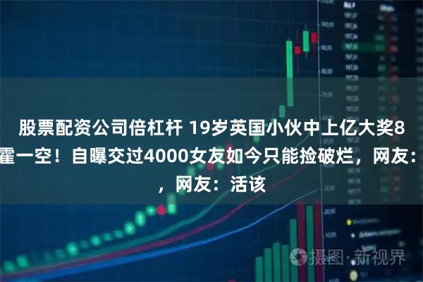 股票配资公司倍杠杆 19岁英国小伙中上亿大奖8年挥霍一空！自曝交过4000女友如今只能捡破烂，网友：活该