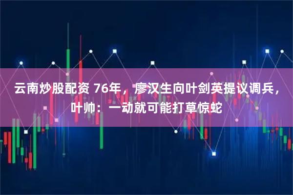 云南炒股配资 76年，廖汉生向叶剑英提议调兵，叶帅：一动就可能打草惊蛇