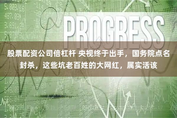 股票配资公司倍杠杆 央视终于出手，国务院点名封杀，这些坑老百姓的大网红，属实活该
