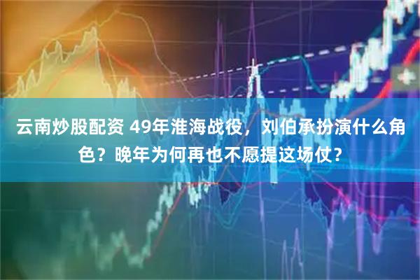 云南炒股配资 49年淮海战役，刘伯承扮演什么角色？晚年为何再也不愿提这场仗？