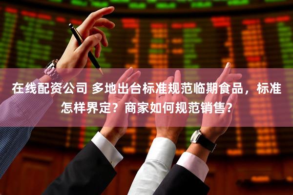 在线配资公司 多地出台标准规范临期食品，标准怎样界定？商家如何规范销售？