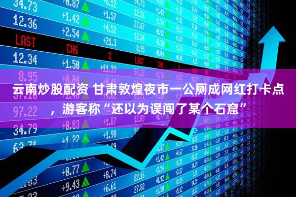 云南炒股配资 甘肃敦煌夜市一公厕成网红打卡点，游客称“还以为误闯了某个石窟”