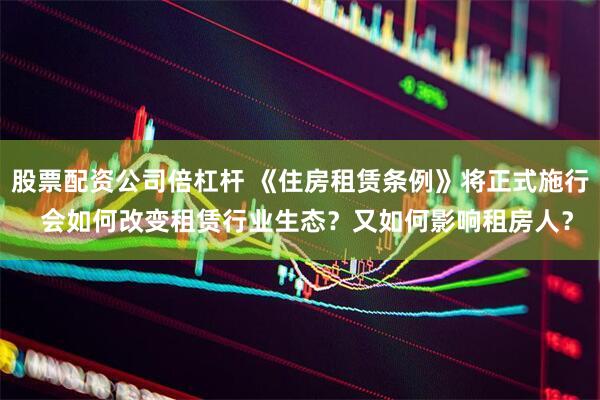 股票配资公司倍杠杆 《住房租赁条例》将正式施行  会如何改变租赁行业生态？又如何影响租房人？