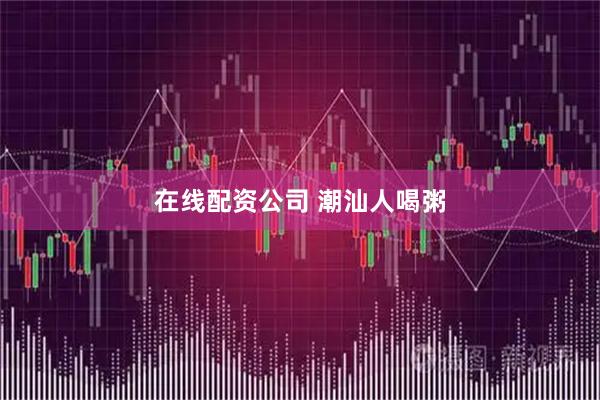 在线配资公司 潮汕人喝粥