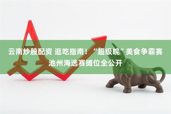 云南炒股配资 逛吃指南！“超级皖”美食争霸赛池州海选赛摊位全公开