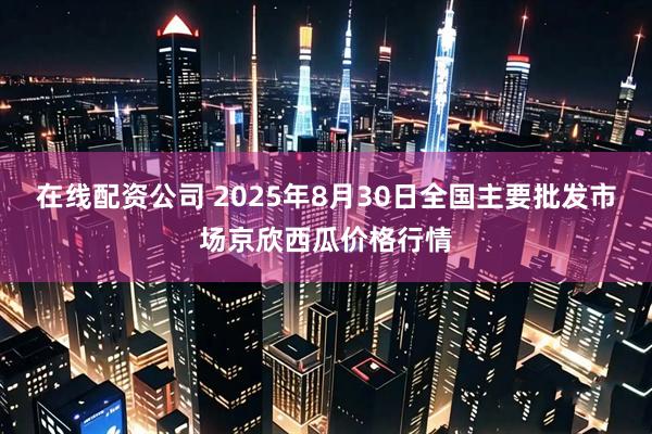 在线配资公司 2025年8月30日全国主要批发市场京欣西瓜价格行情