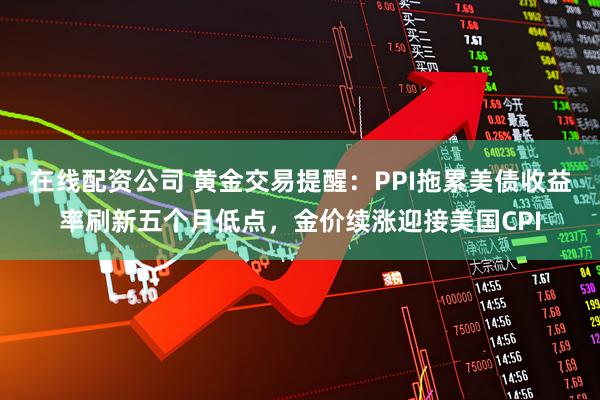 在线配资公司 黄金交易提醒：PPI拖累美债收益率刷新五个月低点，金价续涨迎接美国CPI