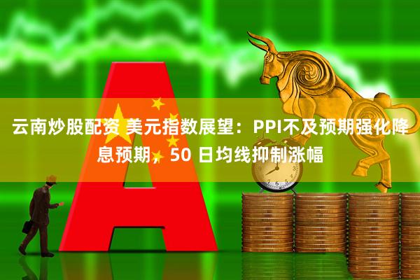 云南炒股配资 美元指数展望：PPI不及预期强化降息预期，50 日均线抑制涨幅