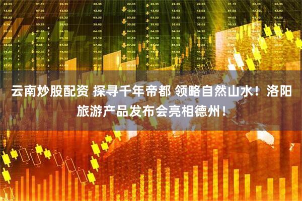 云南炒股配资 探寻千年帝都 领略自然山水！洛阳旅游产品发布会亮相德州！