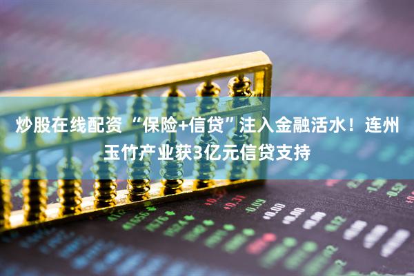 炒股在线配资 “保险+信贷”注入金融活水！连州玉竹产业获3亿元信贷支持