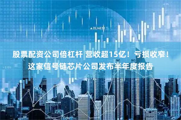 股票配资公司倍杠杆 营收超15亿！亏损收窄！这家信号链芯片公司发布半年度报告