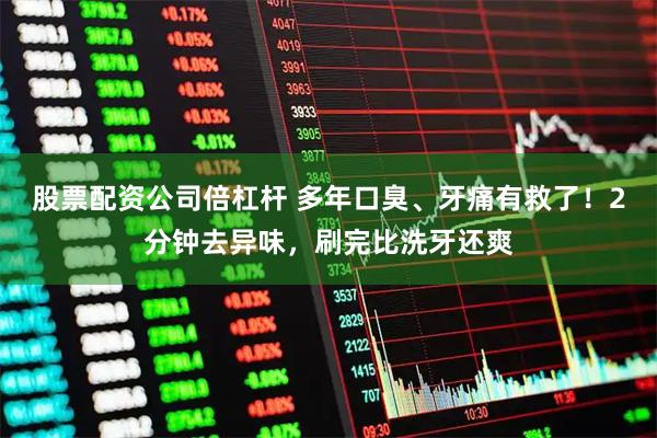股票配资公司倍杠杆 多年口臭、牙痛有救了！2分钟去异味，刷完比洗牙还爽
