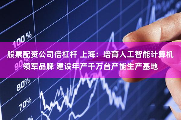 股票配资公司倍杠杆 上海：培育人工智能计算机领军品牌 建设年产千万台产能生产基地