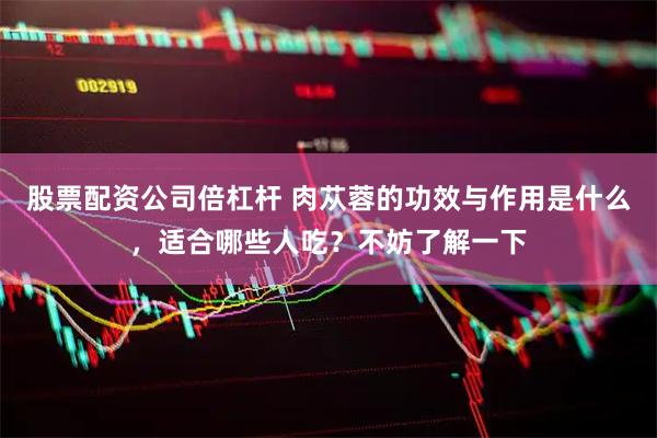 股票配资公司倍杠杆 肉苁蓉的功效与作用是什么，适合哪些人吃？不妨了解一下