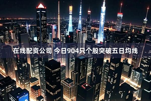 在线配资公司 今日904只个股突破五日均线