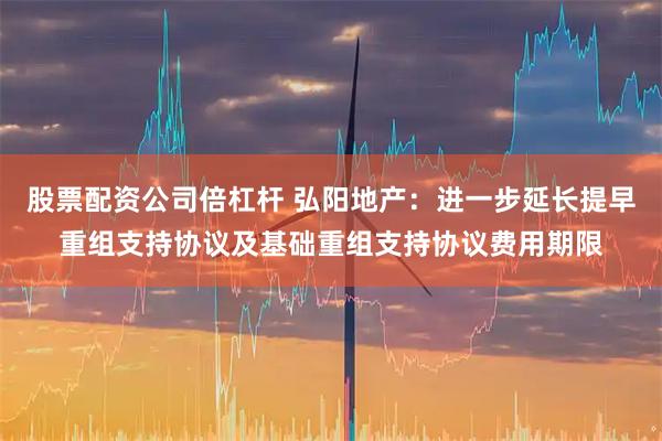 股票配资公司倍杠杆 弘阳地产：进一步延长提早重组支持协议及基础重组支持协议费用期限