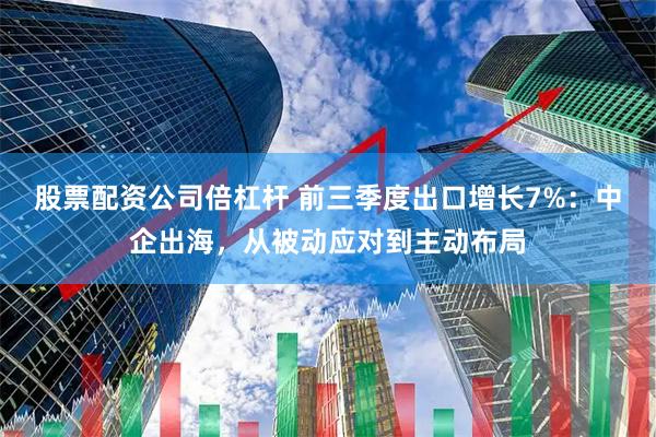 股票配资公司倍杠杆 前三季度出口增长7%：中企出海，从被动应对到主动布局