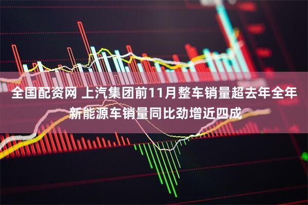 全国配资网 上汽集团前11月整车销量超去年全年 新能源车销量同比劲增近四成