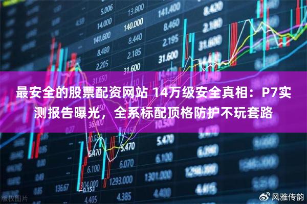 最安全的股票配资网站 14万级安全真相：P7实测报告曝光，全系标配顶格防护不玩套路
