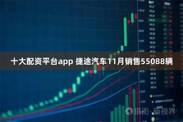 十大配资平台app 捷途汽车11月销售55088辆
