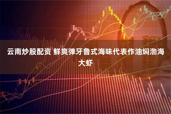 云南炒股配资 鲜爽弹牙鲁式海味代表作油焖渤海大虾