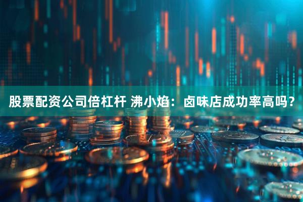 股票配资公司倍杠杆 沸小焰：卤味店成功率高吗？