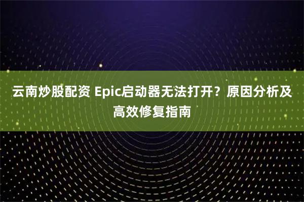 云南炒股配资 Epic启动器无法打开？原因分析及高效修复指南