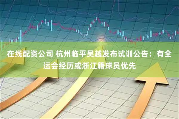 在线配资公司 杭州临平吴越发布试训公告：有全运会经历或浙江籍球员优先